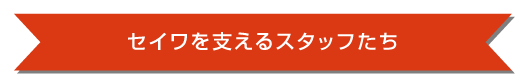 セイワを支えるスタッフたち