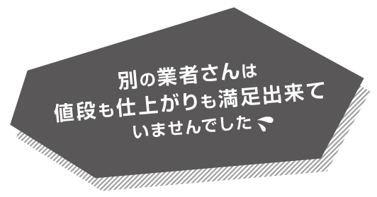 別の業者さんは値段も仕上がりも満足出来ていませんでいした